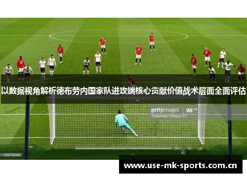 以数据视角解析德布劳内国家队进攻端核心贡献价值战术层面全面评估 以数据视角解析德布劳内国家队进攻端核心贡献价值战术层面全面评估